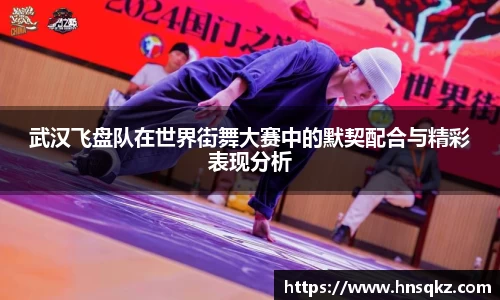 武汉飞盘队在世界街舞大赛中的默契配合与精彩表现分析